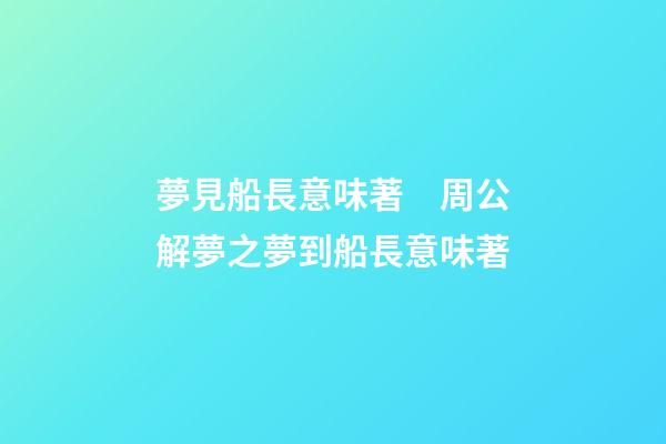 夢見船長意味著　周公解夢之夢到船長意味著